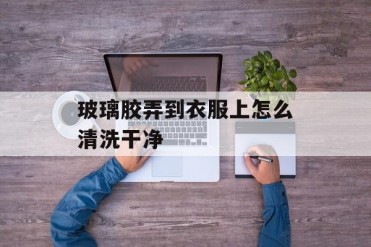 玻璃胶弄到衣服上怎么清洗干净
