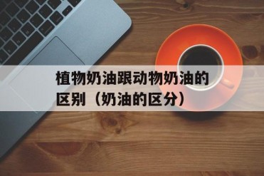 植物奶油跟动物奶油的区别(奶油的区分)