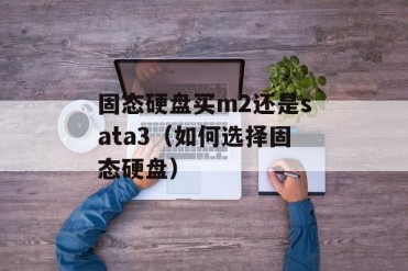 固态硬盘买m2还是sata3(如何选择固态硬盘)
