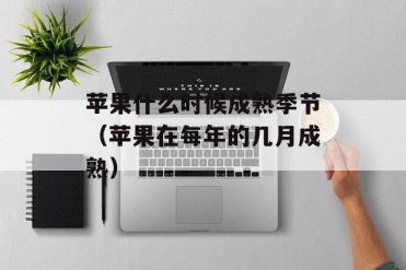 苹果什么时候成熟季节(苹果在每年的几月成熟)