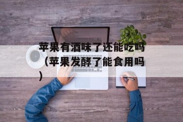 苹果有酒味了还能吃吗(苹果发酵了能食用吗)