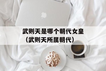 武则天是哪个朝代女皇(武则天所属朝代)