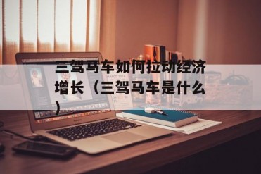 三驾马车如何拉动经济增长(三驾马车是什么)