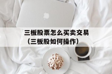 三板股票怎么买卖交易(三板股如何操作)