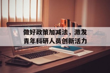 做好政策加减法,激发青年科研人员创新活力