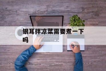 银耳拌凉菜需要煮一下吗