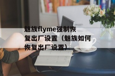 魅族flyme强制恢复出厂设置(魅族如何恢复出厂设...