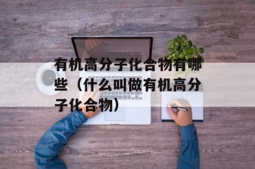 有机高分子化合物有哪些(什么叫做有机高分子化...