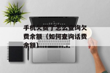 手机欠费了怎么查询欠费余额(如何查询话费余额)