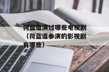何蓝逗演过哪些电视剧(荷蓝逗参演的影视剧有哪些)