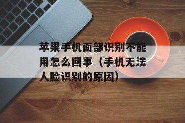 苹果手机面部识别不能用怎么回事(手机无法人脸...