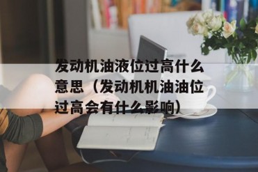 发动机油液位过高什么意思(发动机机油油位过高...