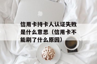 信用卡持卡人认证失败是什么意思(信用卡不能刷...