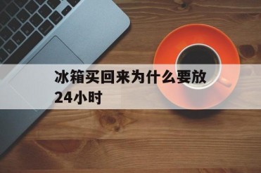 冰箱买回来为什么要放24小时