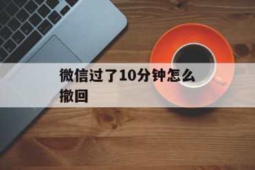 微信过了10分钟怎么撤回