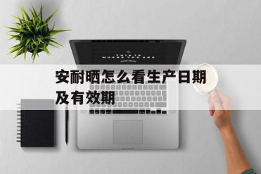 安耐晒怎么看生产日期及有效期