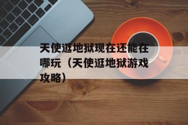 天使逛地狱现在还能在哪玩(天使逛地狱游戏攻略)