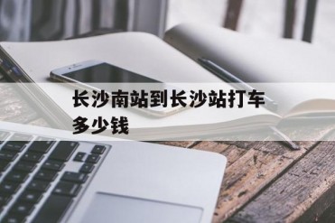 长沙南站到长沙站打车多少钱