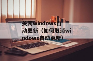 关闭windows自动更新(如何取消windows自动更新)