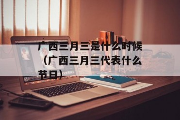 广西三月三是什么时候(广西三月三代表什么节日)