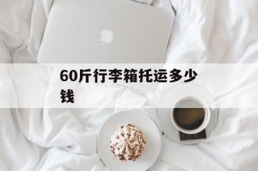 60斤行李箱托运多少钱