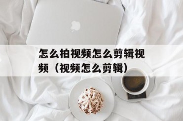 怎么拍视频怎么剪辑视频(视频怎么剪辑)