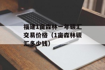福建1亩森林一年碳汇交易价格(1亩森林碳汇多少钱)