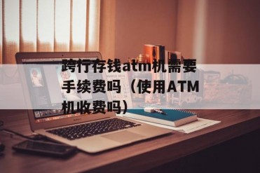 跨行存钱atm机需要手续费吗(使用ATM机收费吗)