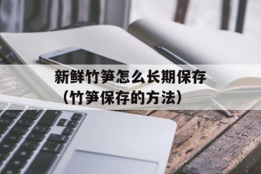 新鲜竹笋怎么长期保存(竹笋保存的方法)