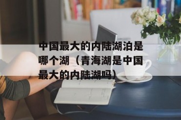 中国最大的内陆湖泊是哪个湖(青海湖是中国最大...