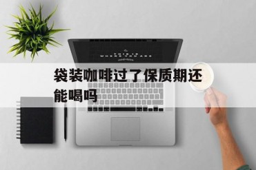 袋装咖啡过了保质期还能喝吗