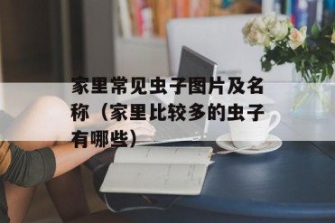家里常见虫子图片及名称(家里比较多的虫子有哪些)