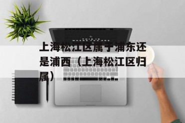 上海松江区属于浦东还是浦西(上海松江区归属)
