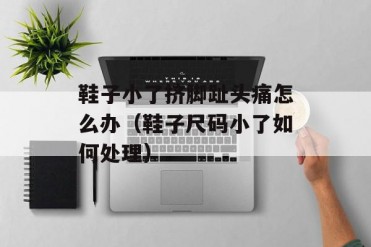 鞋子小了挤脚趾头痛怎么办(鞋子尺码小了如何处理)