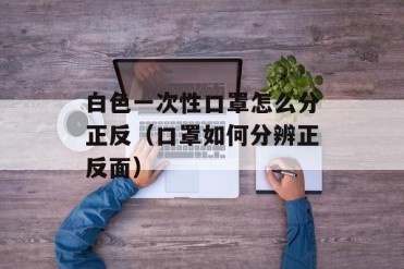 白色一次性口罩怎么分正反(口罩如何分辨正反面)