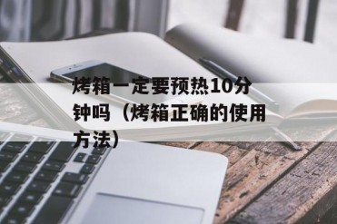 烤箱一定要预热10分钟吗(烤箱正确的使用方法)