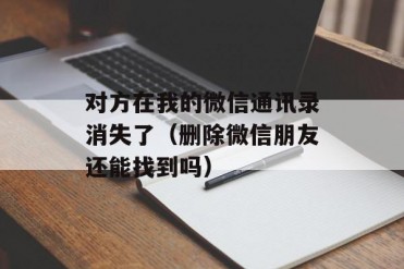 对方在我的微信通讯录消失了(删除微信朋友还能...