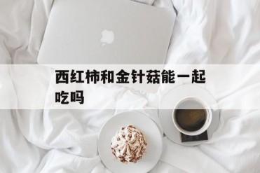 西红柿和金针菇能一起吃吗
