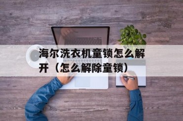 海尔洗衣机童锁怎么解开(怎么解除童锁)
