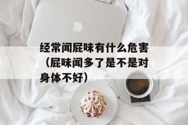 经常闻屁味有什么危害(屁味闻多了是不是对身体...