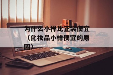 为什么小样比正装便宜(化妆品小样便宜的原因)