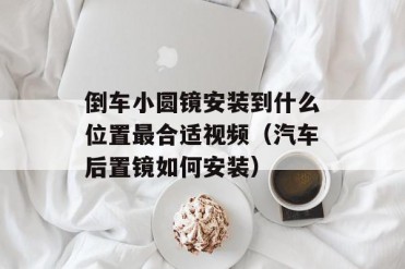 倒车小圆镜安装到什么位置最合适视频(汽车后置...