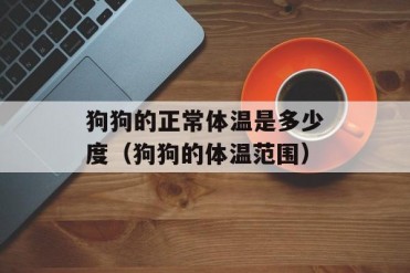 狗狗的正常体温是多少度(狗狗的体温范围)