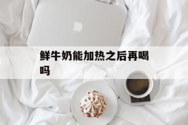 鲜牛奶能加热之后再喝吗