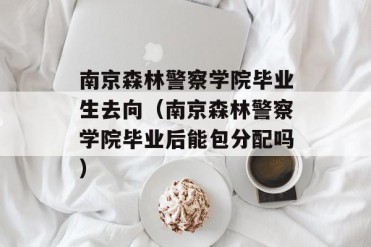南京森林警察学院毕业生去向(南京森林警察学院...