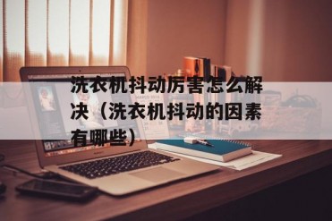 洗衣机抖动厉害怎么解决(洗衣机抖动的因素有哪些)