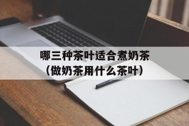 哪三种茶叶适合煮奶茶(做奶茶用什么茶叶)