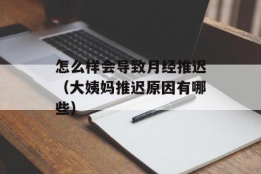 怎么样会导致月经推迟(大姨妈推迟原因有哪些)