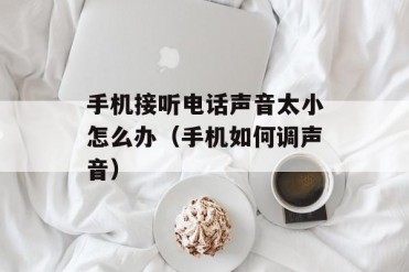 手机接听电话声音太小怎么办(手机如何调声音)
