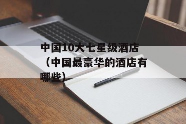 中国10大七星级酒店(中国最豪华的酒店有哪些)